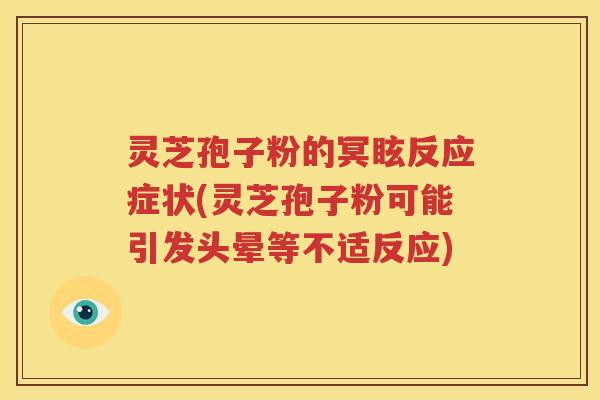 灵芝孢子粉的冥眩反应症状(灵芝孢子粉可能引发头晕等不适反应)