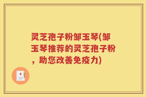 灵芝孢子粉邹玉琴(邹玉琴推荐的灵芝孢子粉，助您改善免疫力)