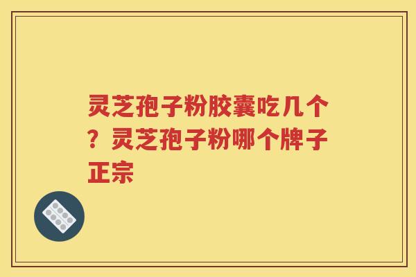 灵芝孢子粉胶囊吃几个？灵芝孢子粉哪个牌子正宗