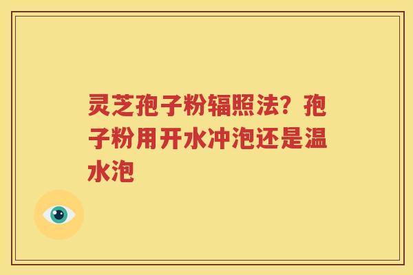 灵芝孢子粉辐照法？孢子粉用开水冲泡还是温水泡