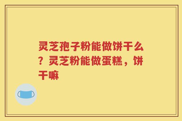 灵芝孢子粉能做饼干么？灵芝粉能做蛋糕，饼干嘛
