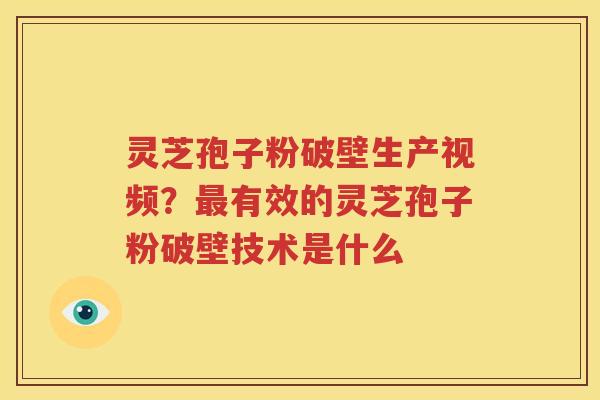 灵芝孢子粉破壁生产视频？最有效的灵芝孢子粉破壁技术是什么