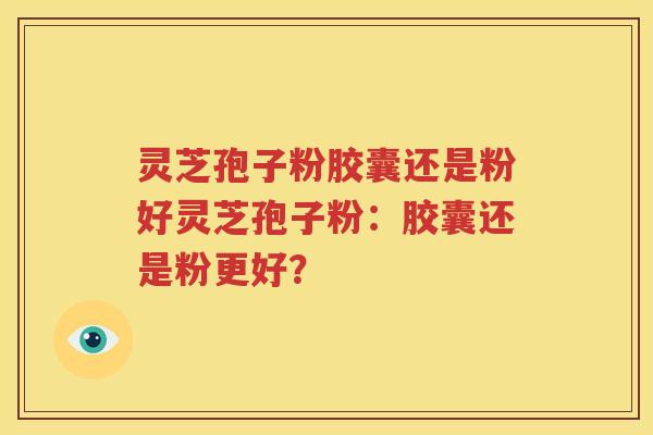 灵芝孢子粉胶囊还是粉好灵芝孢子粉：胶囊还是粉更好？