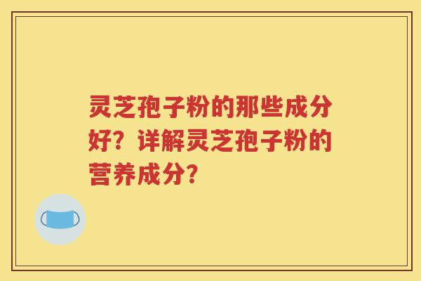 灵芝孢子粉的那些成分好？详解灵芝孢子粉的营养成分？