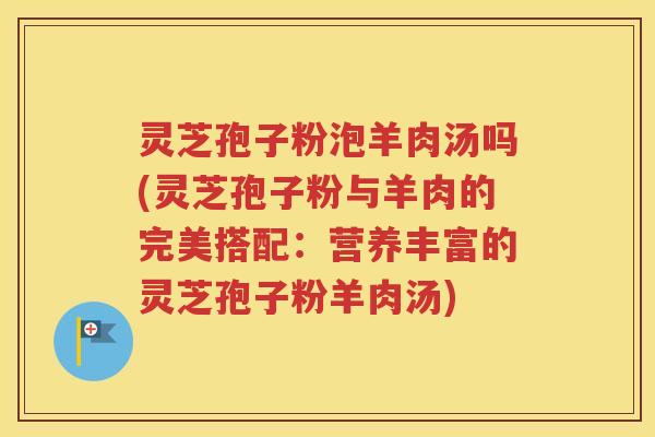 灵芝孢子粉泡羊肉汤吗(灵芝孢子粉与羊肉的完美搭配：营养丰富的灵芝孢子粉羊肉汤)