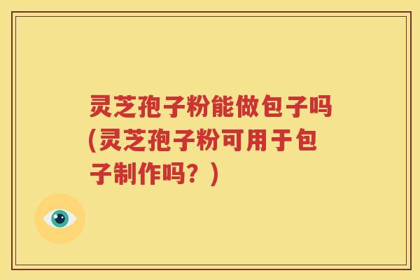 灵芝孢子粉能做包子吗(灵芝孢子粉可用于包子制作吗？)