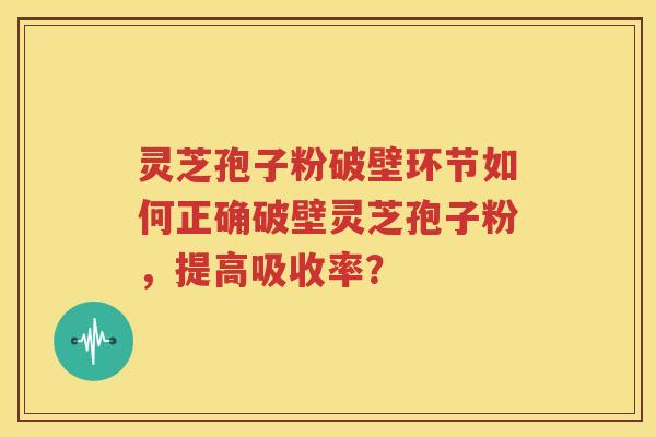 灵芝孢子粉破壁环节如何正确破壁灵芝孢子粉，提高吸收率？