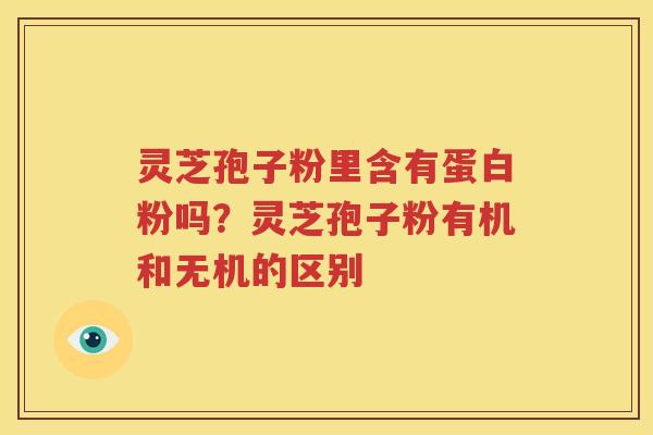 灵芝孢子粉里含有蛋白粉吗？灵芝孢子粉有机和无机的区别