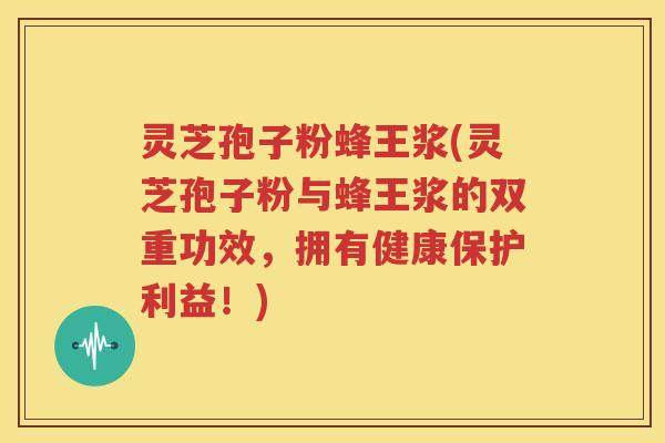 灵芝孢子粉蜂王浆(灵芝孢子粉与蜂王浆的双重功效，拥有健康保护利益！)