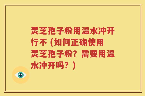 灵芝孢子粉用温水冲开行不 (如何正确使用灵芝孢子粉？需要用温水冲开吗？)