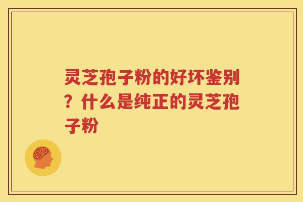 灵芝孢子粉的好坏鉴别？什么是纯正的灵芝孢子粉