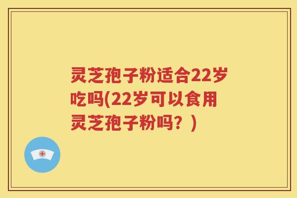 灵芝孢子粉适合22岁吃吗(22岁可以食用灵芝孢子粉吗？)