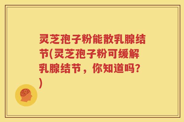 灵芝孢子粉能散乳腺结节(灵芝孢子粉可缓解乳腺结节，你知道吗？)