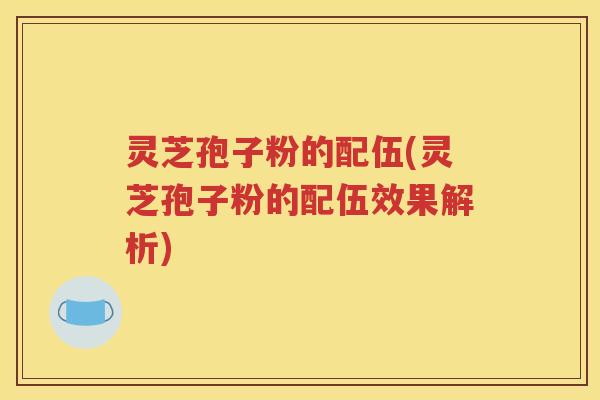 灵芝孢子粉的配伍(灵芝孢子粉的配伍效果解析)