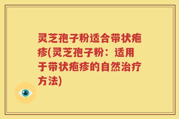 灵芝孢子粉适合带状疱疹(灵芝孢子粉：适用于带状疱疹的自然治疗方法)