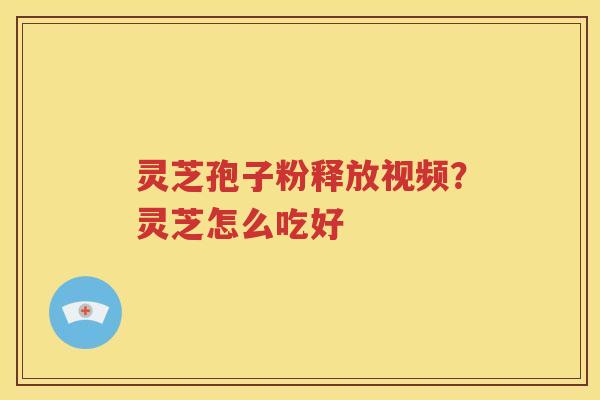 灵芝孢子粉释放视频？灵芝怎么吃好