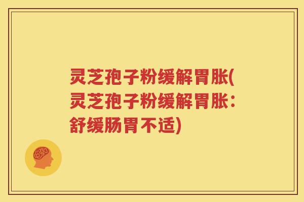 灵芝孢子粉缓解胃胀(灵芝孢子粉缓解胃胀：舒缓肠胃不适)