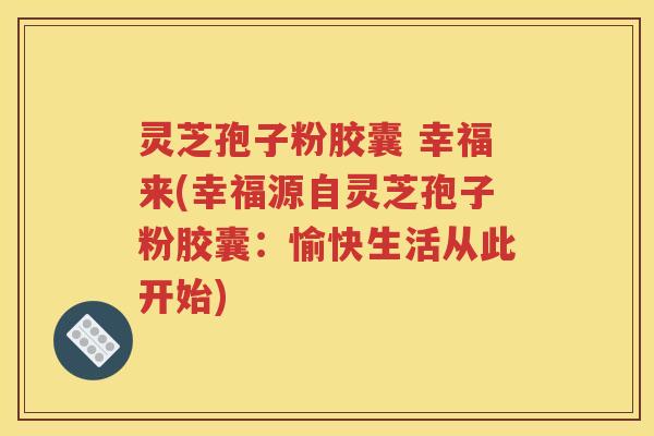 灵芝孢子粉胶囊 幸福来(幸福源自灵芝孢子粉胶囊：愉快生活从此开始)