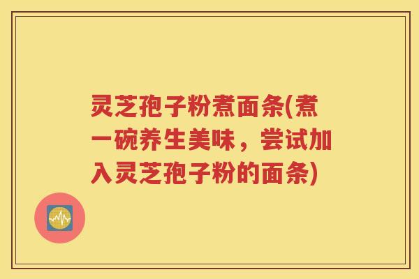 灵芝孢子粉煮面条(煮一碗养生美味，尝试加入灵芝孢子粉的面条)