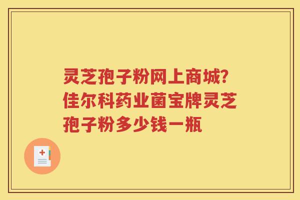 灵芝孢子粉网上商城？佳尔科药业菌宝牌灵芝孢子粉多少钱一瓶