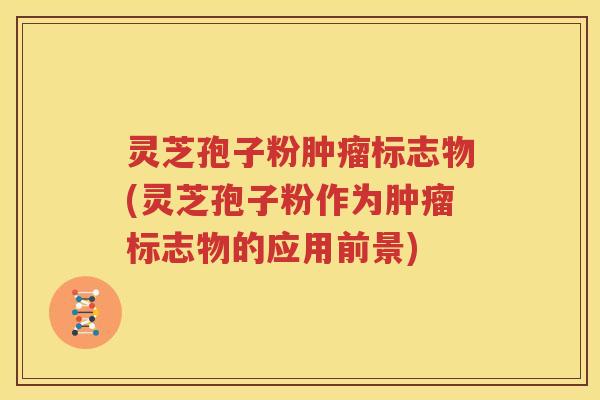 灵芝孢子粉肿瘤标志物(灵芝孢子粉作为肿瘤标志物的应用前景)