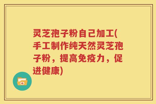 灵芝孢子粉自己加工(手工制作纯天然灵芝孢子粉，提高免疫力，促进健康)