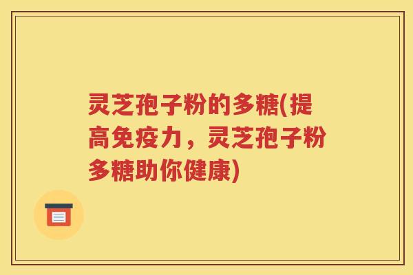 灵芝孢子粉的多糖(提高免疫力，灵芝孢子粉多糖助你健康)