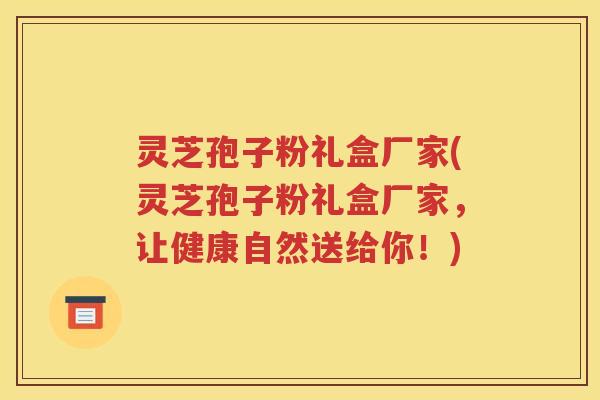 灵芝孢子粉礼盒厂家(灵芝孢子粉礼盒厂家，让健康自然送给你！)