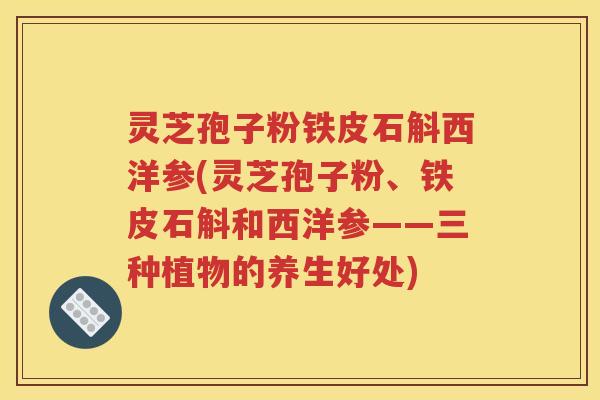 灵芝孢子粉铁皮石斛西洋参(灵芝孢子粉、铁皮石斛和西洋参——三种植物的养生好处)