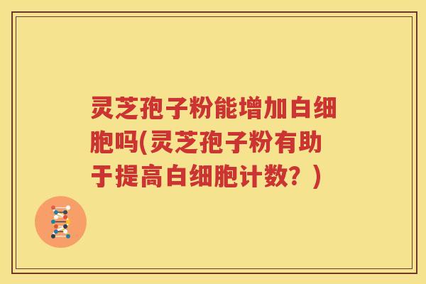 灵芝孢子粉能增加白细胞吗(灵芝孢子粉有助于提高白细胞计数？)