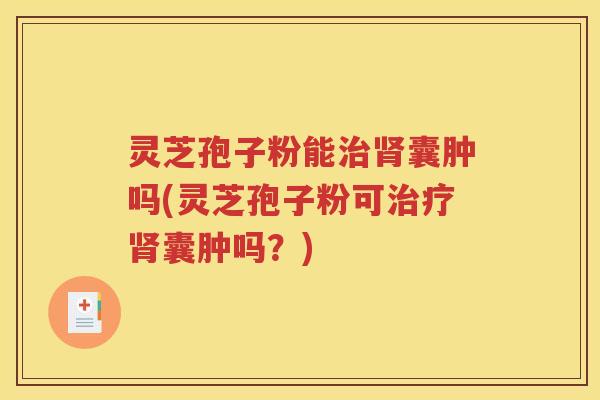 灵芝孢子粉能治肾囊肿吗(灵芝孢子粉可治疗肾囊肿吗？)