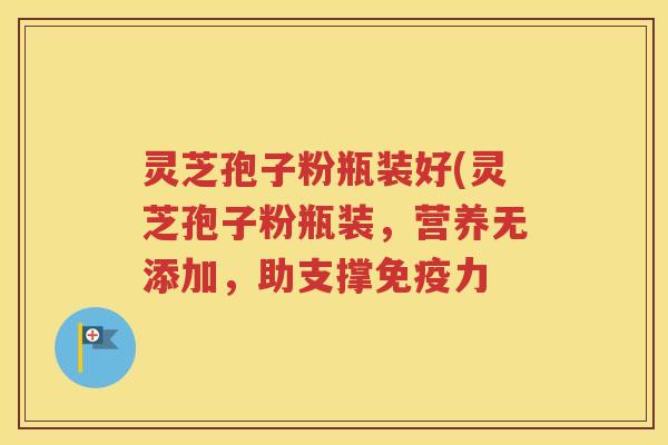 灵芝孢子粉瓶装好(灵芝孢子粉瓶装，营养无添加，助支撑免疫力