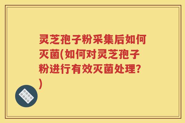 灵芝孢子粉采集后如何灭菌(如何对灵芝孢子粉进行有效灭菌处理？)