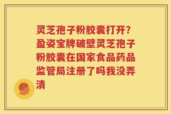 灵芝孢子粉胶囊打开？盈姿宝牌破壁灵芝孢子粉胶囊在国家食品药品监管局注册了吗我没弄清