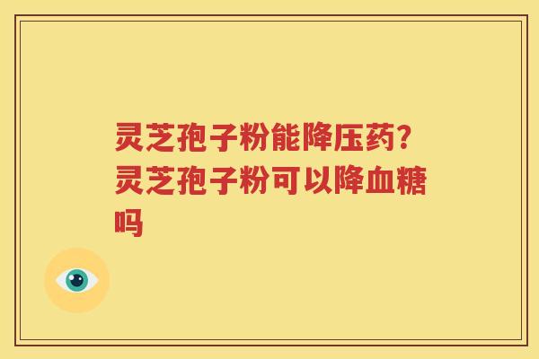 灵芝孢子粉能降压药？灵芝孢子粉可以降血糖吗