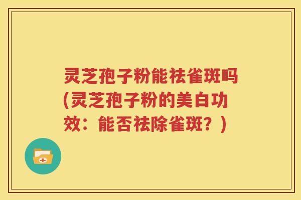 灵芝孢子粉能祛雀斑吗(灵芝孢子粉的美白功效：能否祛除雀斑？)