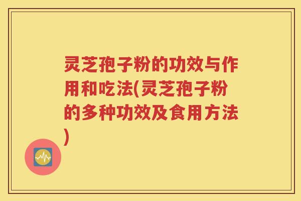 灵芝孢子粉的功效与作用和吃法(灵芝孢子粉的多种功效及食用方法)