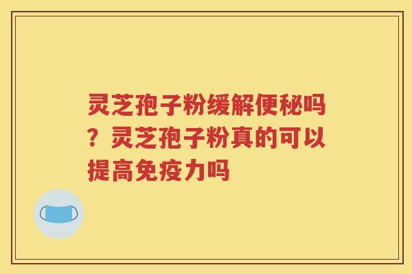灵芝孢子粉缓解便秘吗？灵芝孢子粉真的可以提高免疫力吗