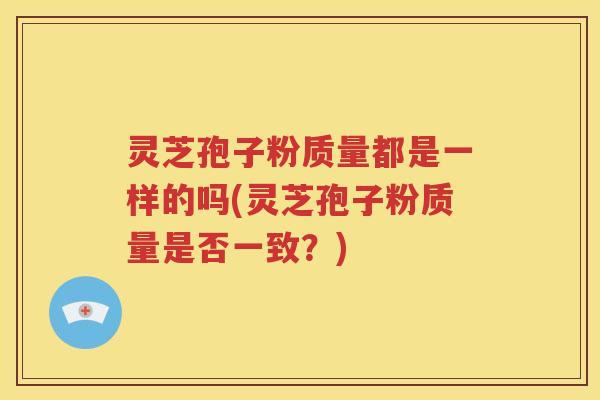 灵芝孢子粉质量都是一样的吗(灵芝孢子粉质量是否一致？)
