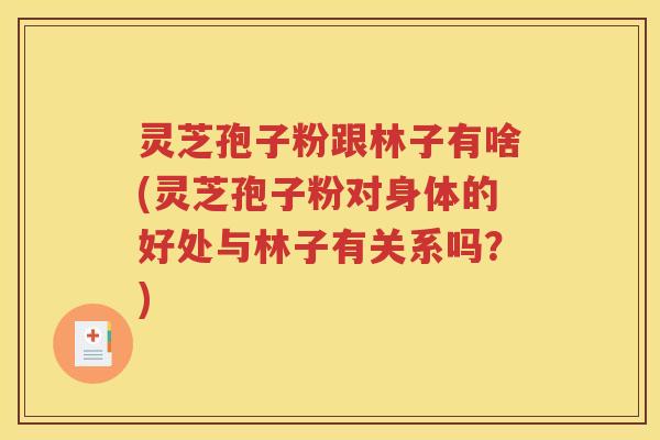 灵芝孢子粉跟林子有啥(灵芝孢子粉对身体的好处与林子有关系吗？)