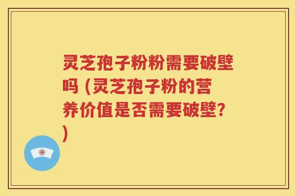灵芝孢子粉粉需要破壁吗 (灵芝孢子粉的营养价值是否需要破壁？)