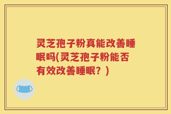 灵芝孢子粉真能改善睡眠吗(灵芝孢子粉能否有效改善睡眠？)