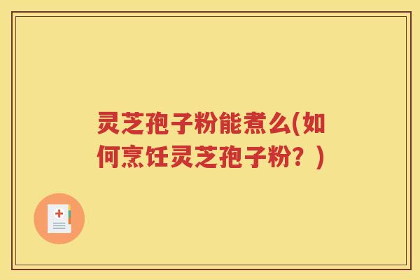 灵芝孢子粉能煮么(如何烹饪灵芝孢子粉？)