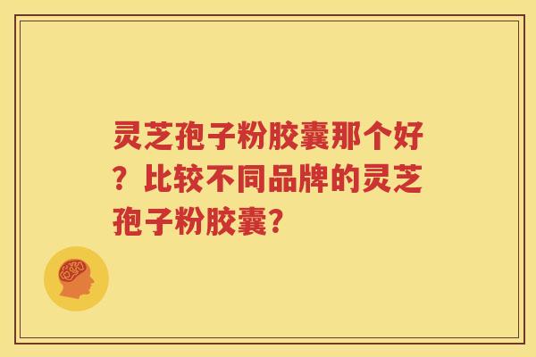 灵芝孢子粉胶囊那个好？比较不同品牌的灵芝孢子粉胶囊？