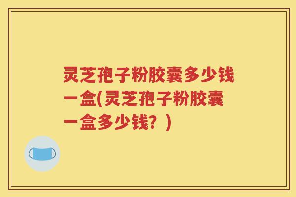 灵芝孢子粉胶囊多少钱一盒(灵芝孢子粉胶囊一盒多少钱？)