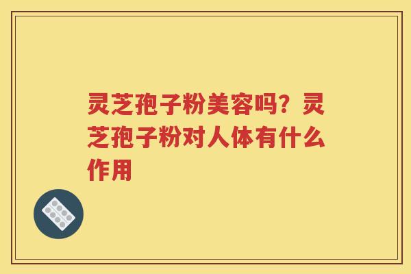 灵芝孢子粉美容吗？灵芝孢子粉对人体有什么作用
