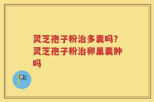 灵芝孢子粉治多囊吗？灵芝孢子粉治卵巢囊肿吗