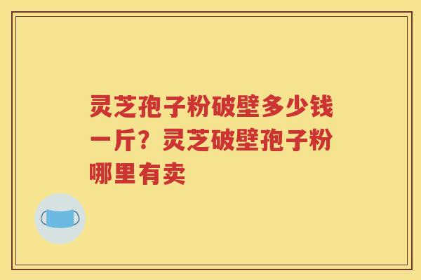 灵芝孢子粉破壁多少钱一斤？灵芝破壁孢子粉哪里有卖