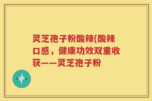 灵芝孢子粉酸辣(酸辣口感，健康功效双重收获——灵芝孢子粉