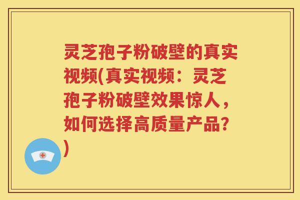 灵芝孢子粉破壁的真实视频(真实视频：灵芝孢子粉破壁效果惊人，如何选择高质量产品？)